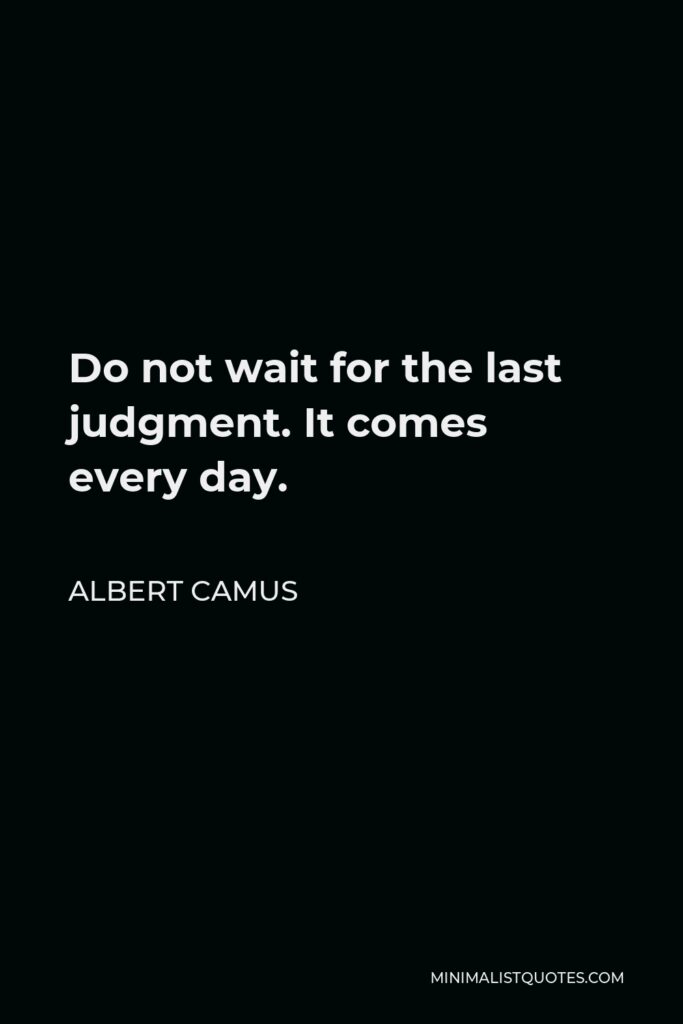 Albert Camus Quote - Do not wait for the last judgment. It comes every day.