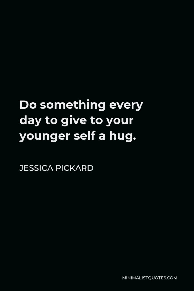Jessica Pickard Quote - Do something every day to give to your younger self a hug.