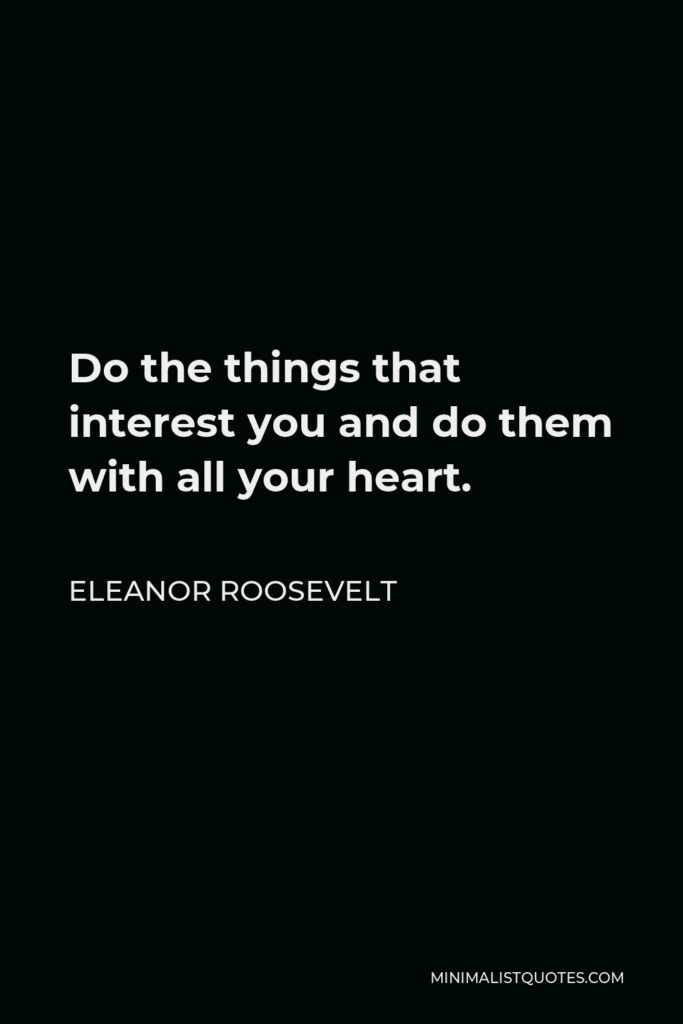 Eleanor Roosevelt Quote - Do the things that interest you and do them with all your heart.