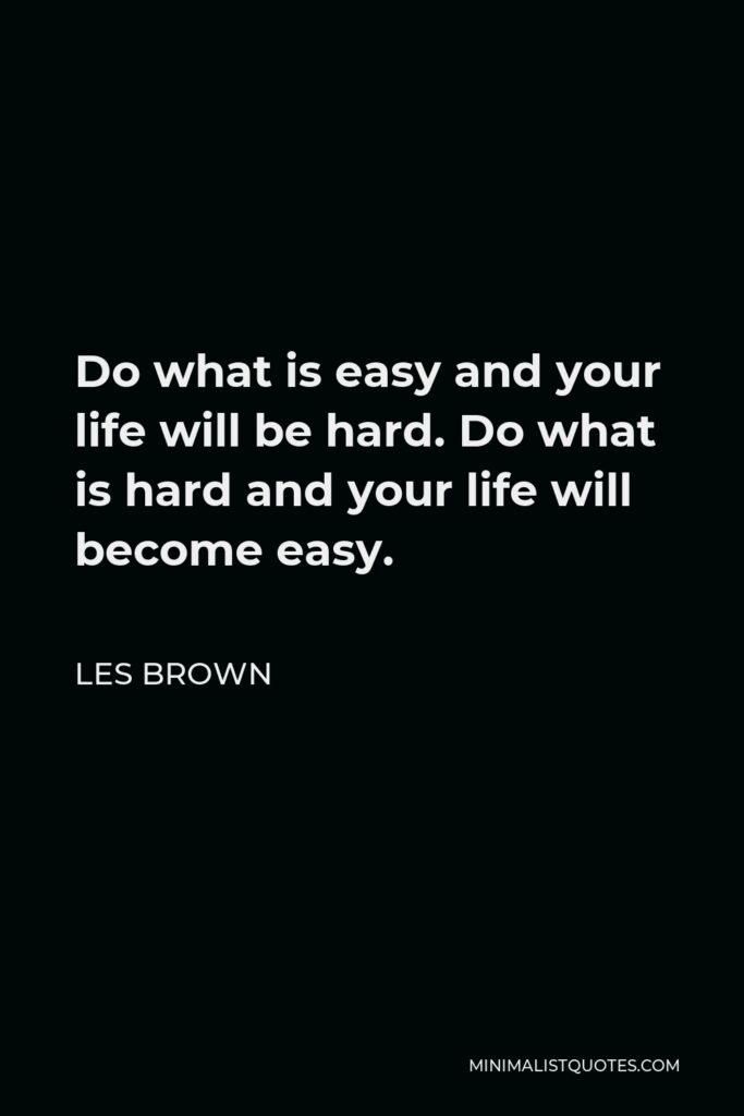 Les Brown Quote - Do what is easy and your life will be hard. Do what is hard and your life will become easy.