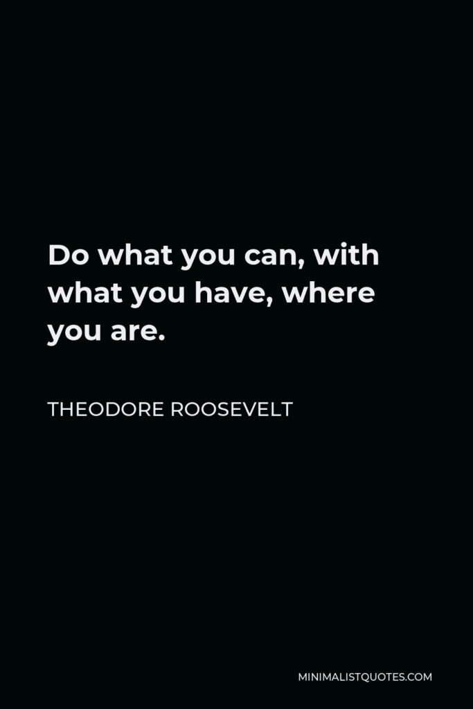 Theodore Roosevelt Quote - Do what you can, with what you have, where you are.