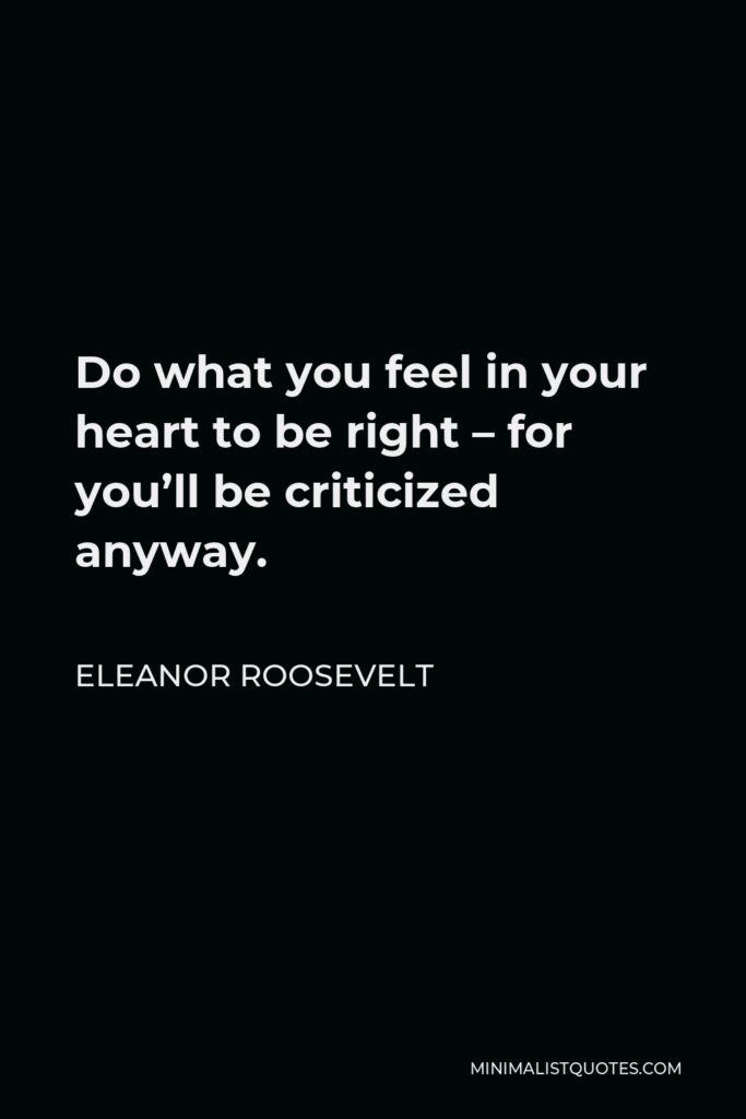 Eleanor Roosevelt Quote - Do what you feel in your heart to be right – for you’ll be criticized anyway.