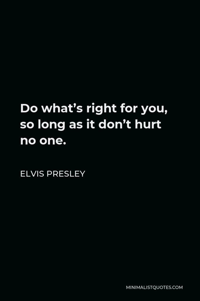 Elvis Presley Quote - Do what’s right for you, so long as it don’t hurt no one.