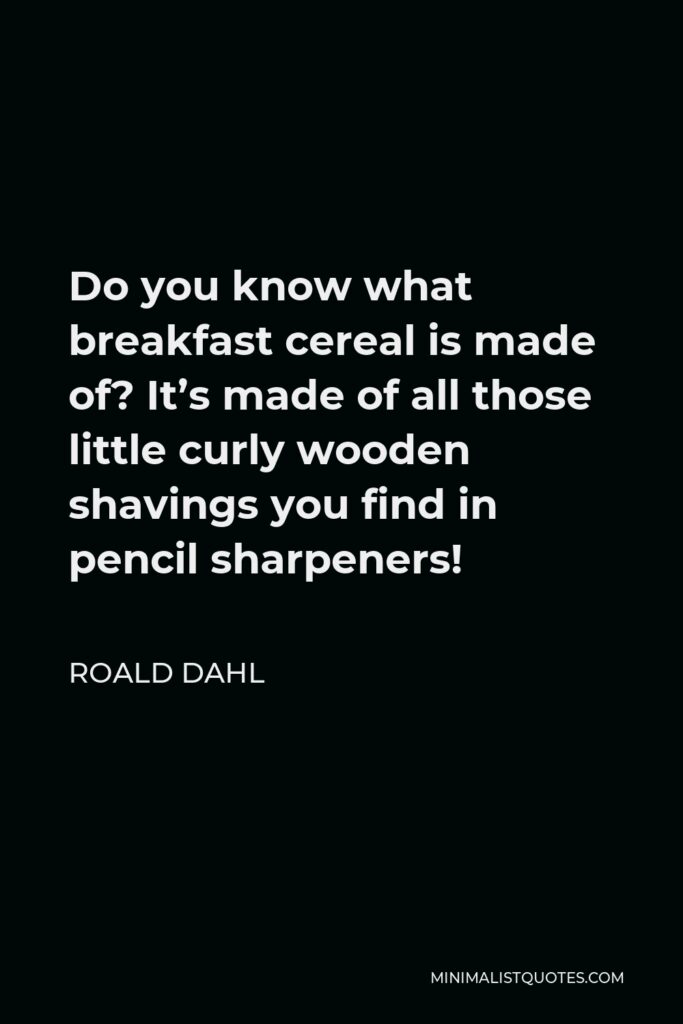 Roald Dahl Quote - Do you know what breakfast cereal is made of? It’s made of all those little curly wooden shavings you find in pencil sharpeners!