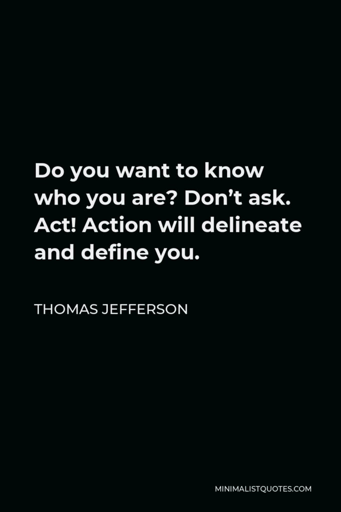 Thomas Jefferson Quote - Do you want to know who you are? Don’t ask. Act! Action will delineate and define you.