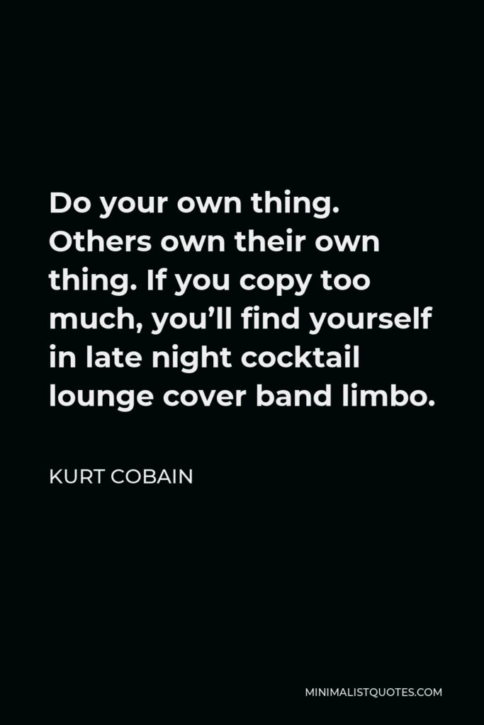 Kurt Cobain Quote - Do your own thing. Others own their own thing. If you copy too much, you’ll find yourself in late night cocktail lounge cover band limbo.