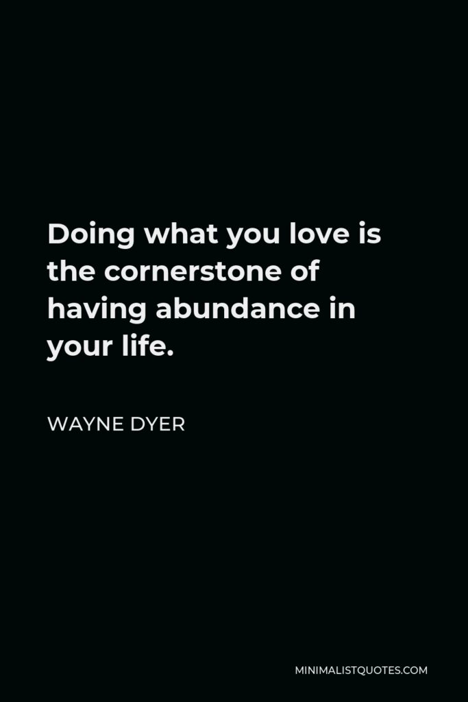 Wayne Dyer Quote - Doing what you love is the cornerstone of having abundance in your life.
