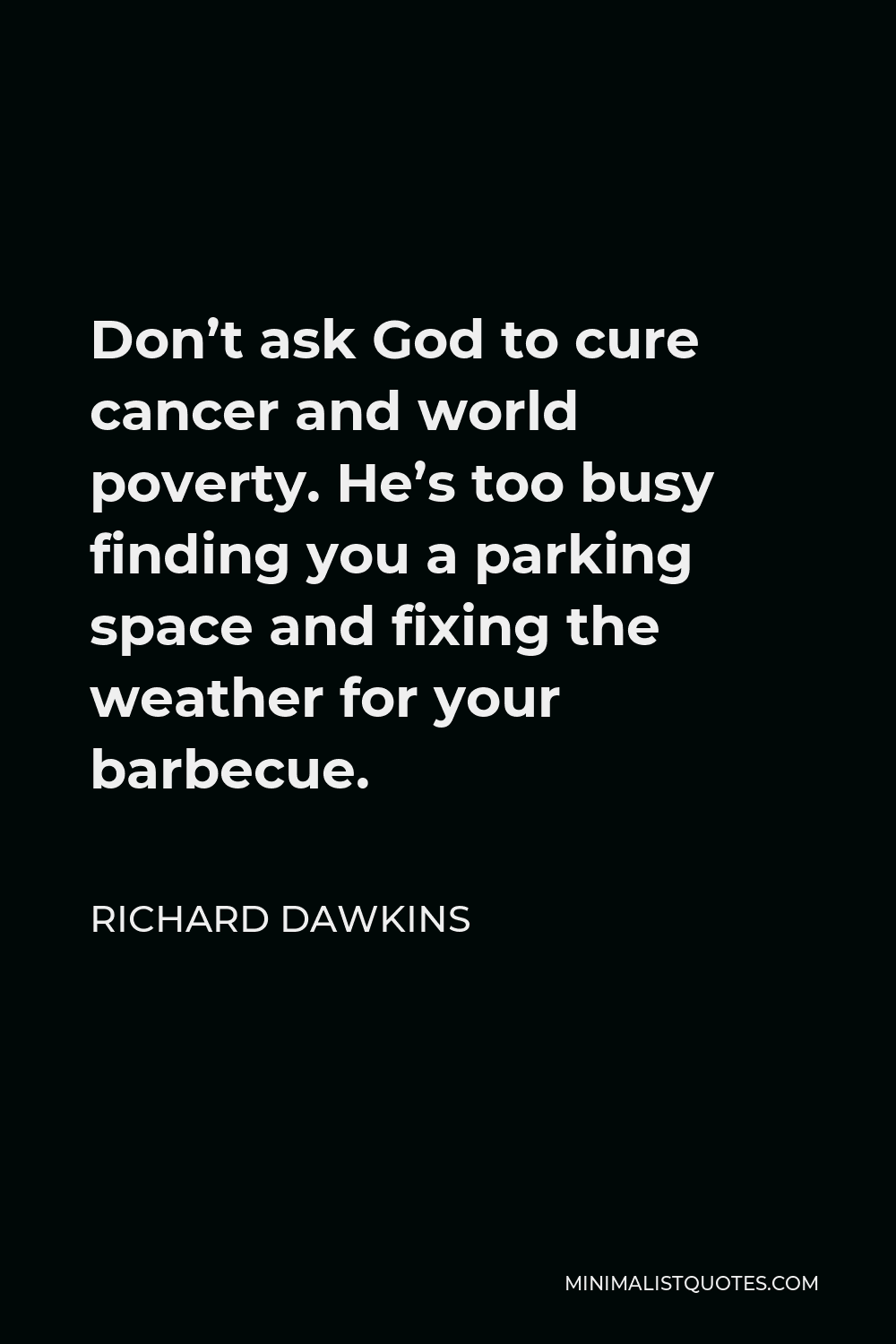 Richard Dawkins Quote - Don’t ask God to cure cancer and world poverty. He’s too busy finding you a parking space and fixing the weather for your barbecue.