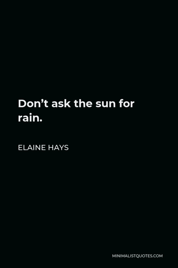 Elaine Hays Quote - Don’t ask the sun for rain.
