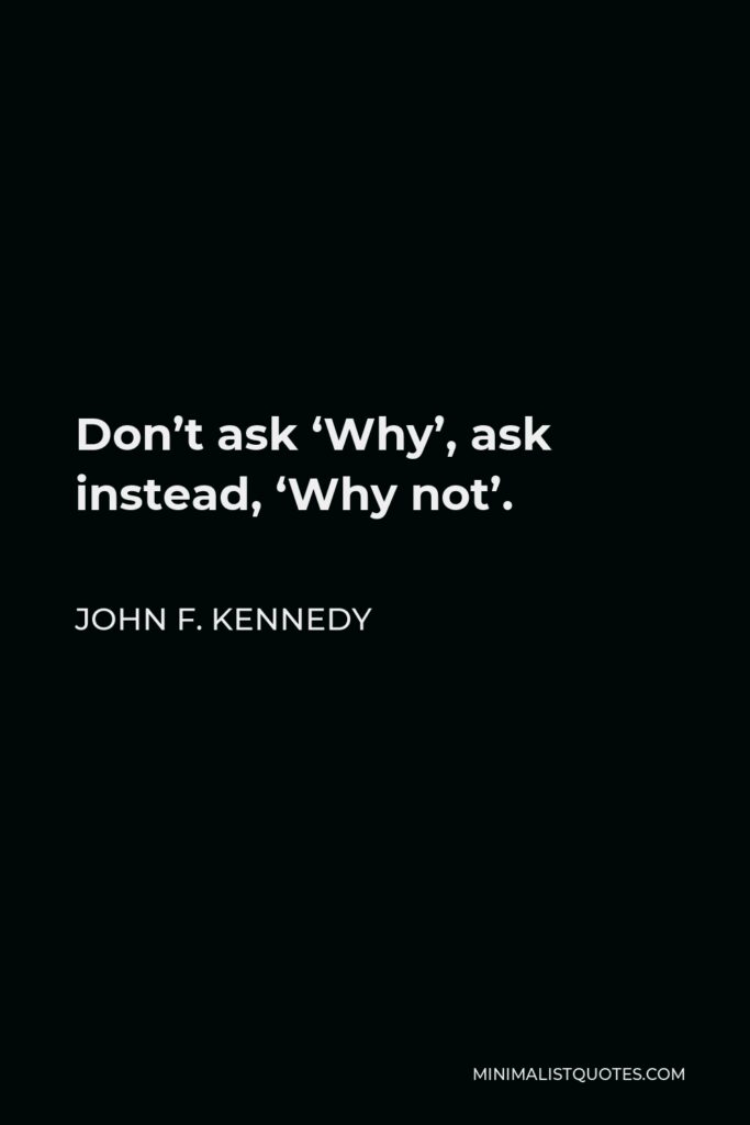 John F. Kennedy Quote - Don’t ask ‘Why’, ask instead, ‘Why not’.