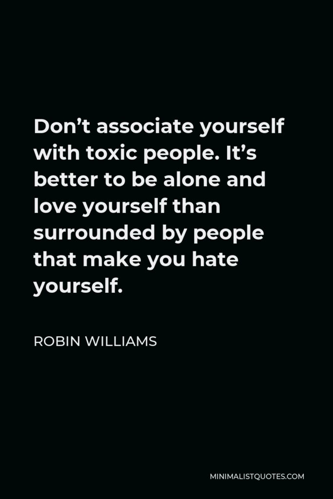 Robin Williams Quote - Don’t associate yourself with toxic people. It’s better to be alone and love yourself than surrounded by people that make you hate yourself.