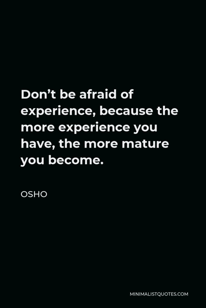 Osho Quote - Don’t be afraid of experience, because the more experience you have, the more mature you become.