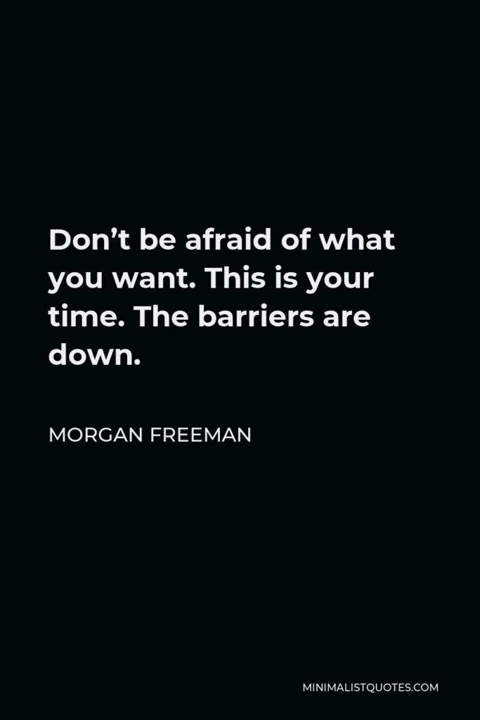 Morgan Freeman Quote - Don’t be afraid of what you want. This is your time. The barriers are down.