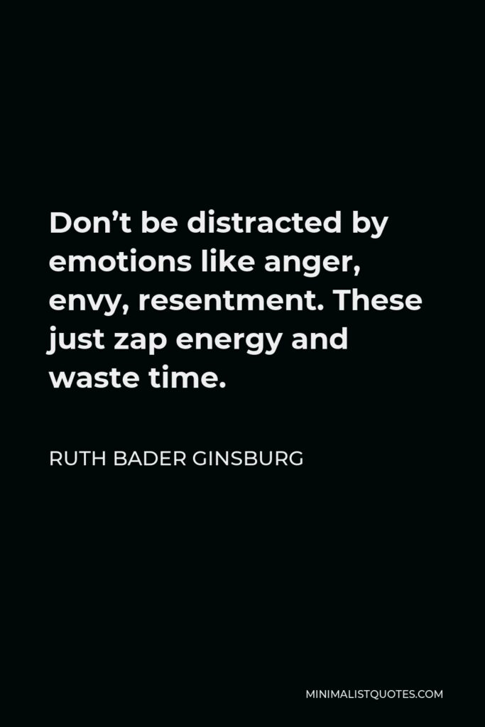 Ruth Bader Ginsburg Quote - Don’t be distracted by emotions like anger, envy, resentment. These just zap energy and waste time.