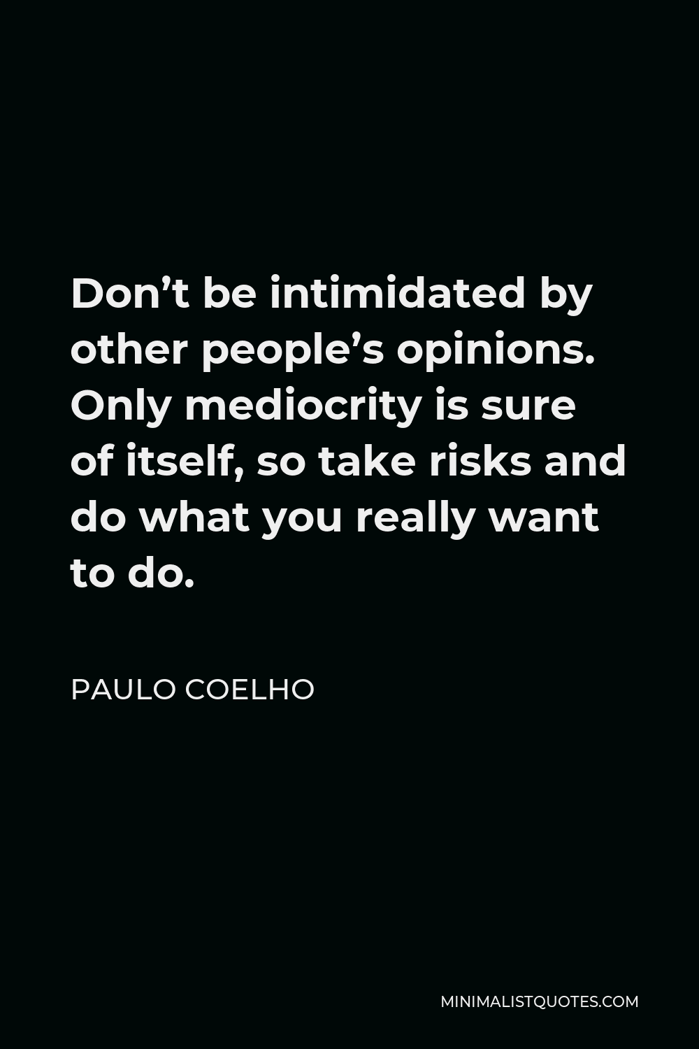 Paulo Coelho Quote - Don’t be intimidated by other people’s opinions. Only mediocrity is sure of itself, so take risks and do what you really want to do.