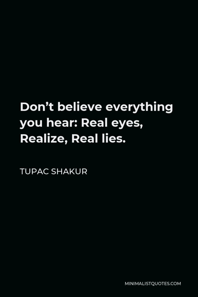Tupac Shakur Quote - Don’t believe everything you hear: Real eyes, Realize, Real lies.