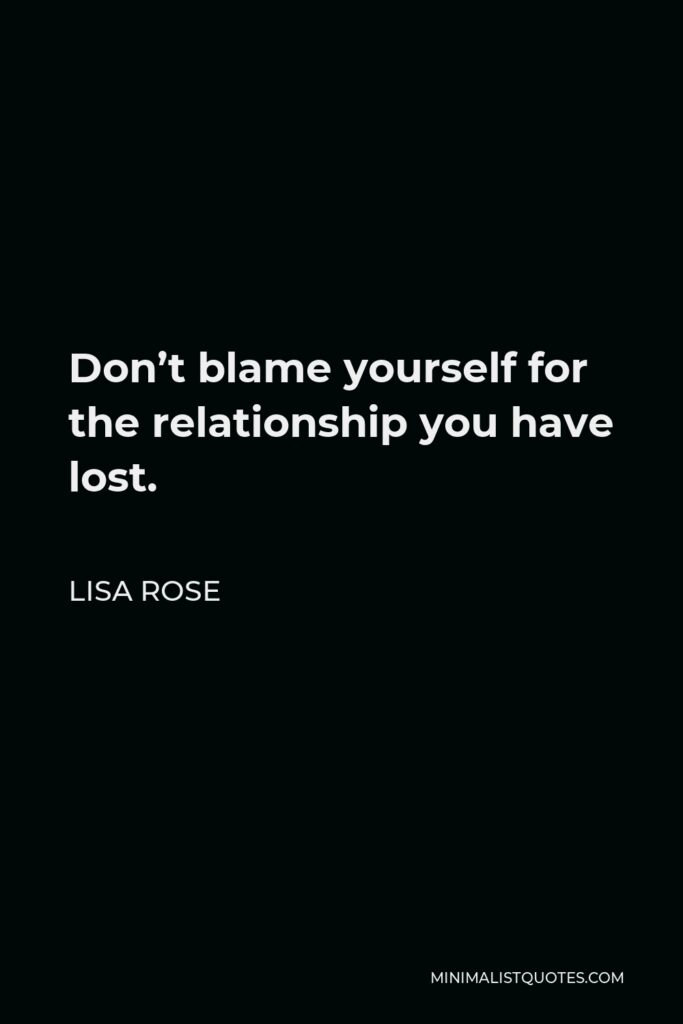 Lisa Rose Quote - Don’t blame yourself for the relationship you have lost.