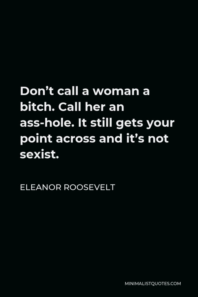Eleanor Roosevelt Quote - Don’t call a woman a bitch. Call her an ass-hole. It still gets your point across and it’s not sexist.