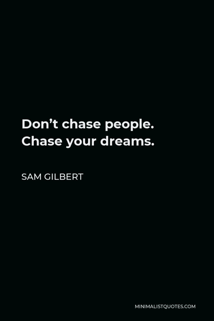 Sam Gilbert Quote - Don’t chase people. Chase your dreams.