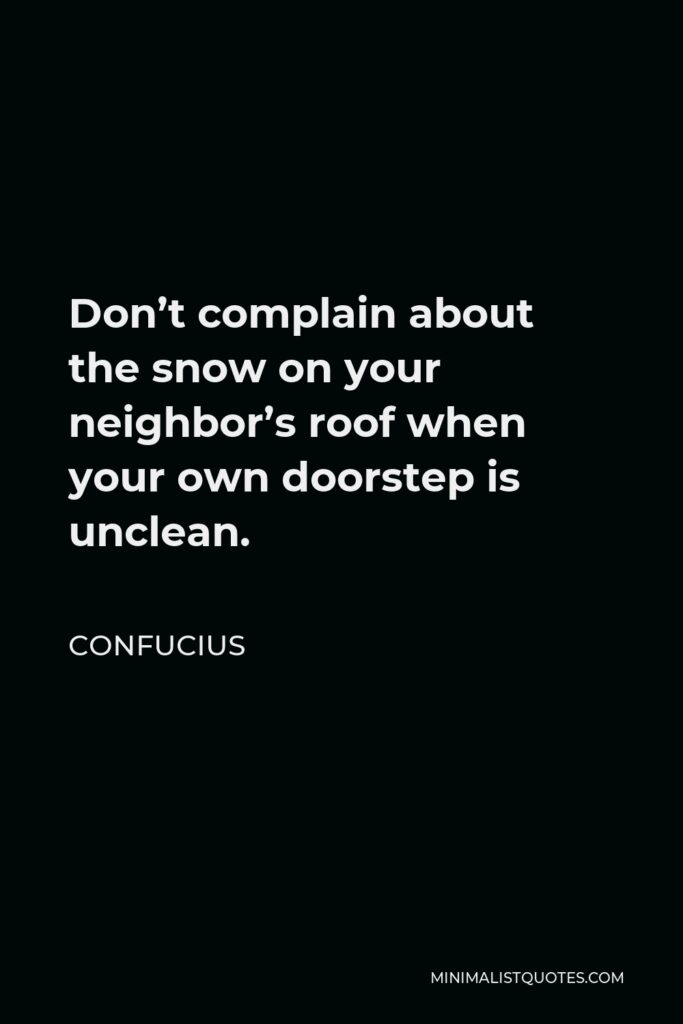 Confucius Quote - Don’t complain about the snow on your neighbor’s roof when your own doorstep is unclean.