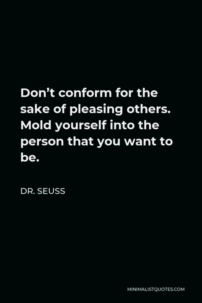 Dr. Seuss Quote - Don’t conform for the sake of pleasing others. Mold yourself into the person that you want to be.