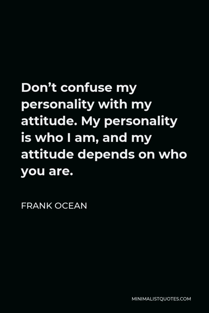 Frank Ocean Quote - Don’t confuse my personality with my attitude. My personality is who I am, and my attitude depends on who you are.