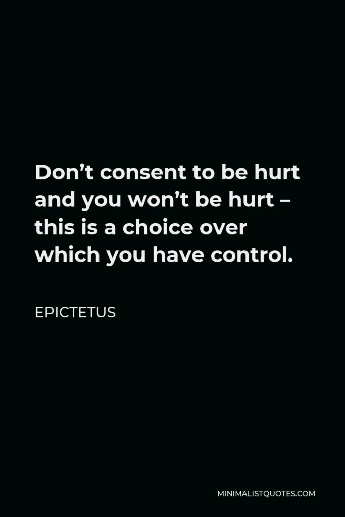 Epictetus Quote - Don’t consent to be hurt and you won’t be hurt – this is a choice over which you have control.