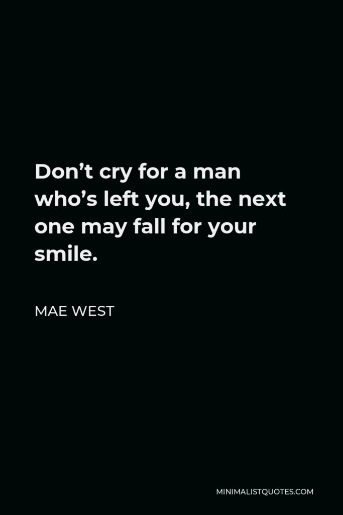 Mae West Quote - Don’t cry for a man who’s left you, the next one may fall for your smile.