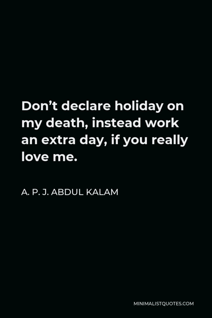 A. P. J. Abdul Kalam Quote - Don’t declare holiday on my death, instead work an extra day, if you really love me.