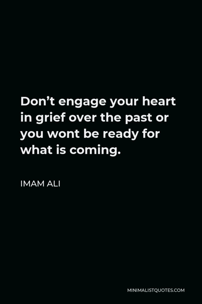 Imam Ali Quote - Don’t engage your heart in grief over the past or you wont be ready for what is coming.
