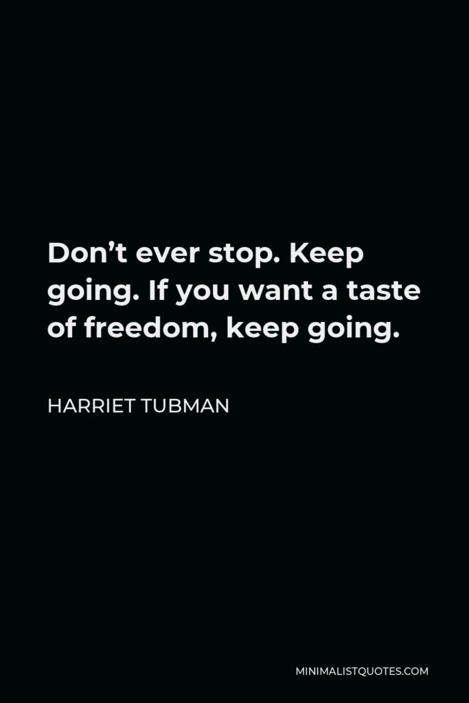 Harriet Tubman Quote - Don’t ever stop. Keep going. If you want a taste of freedom, keep going.