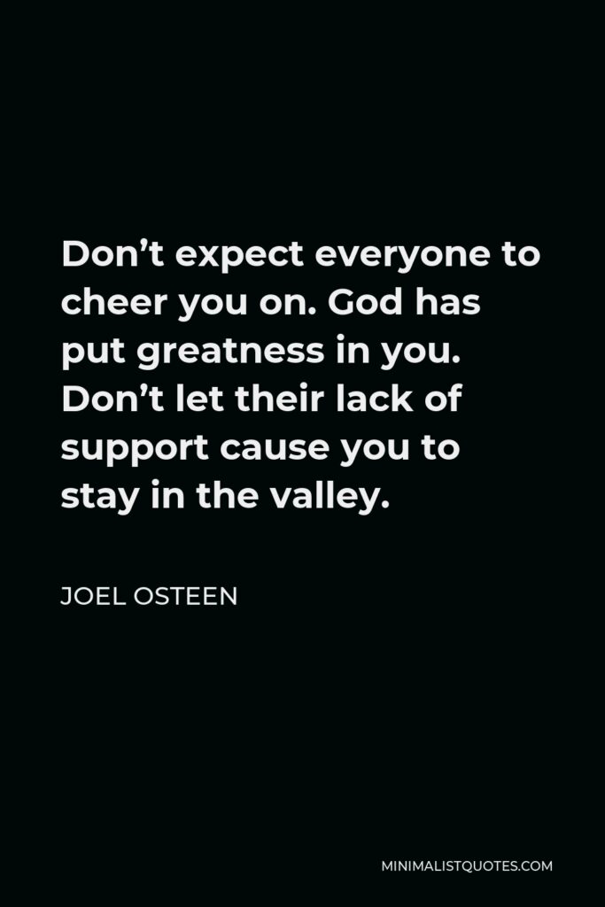Joel Osteen Quote - Don’t expect everyone to cheer you on. God has put greatness in you. Don’t let their lack of support cause you to stay in the valley.