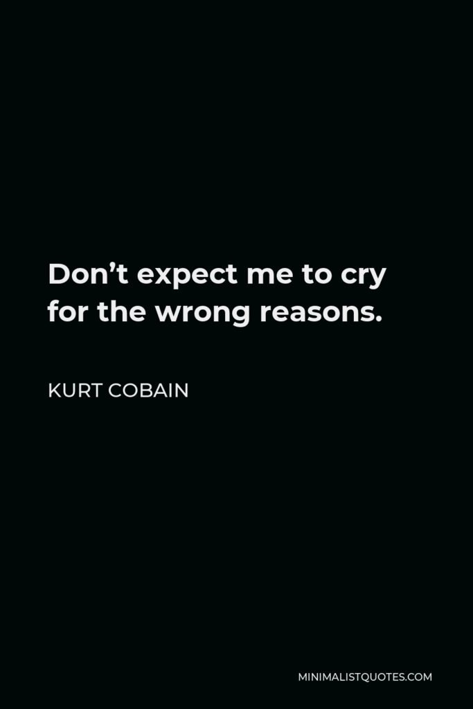 Kurt Cobain Quote - Don’t expect me to cry for the wrong reasons.