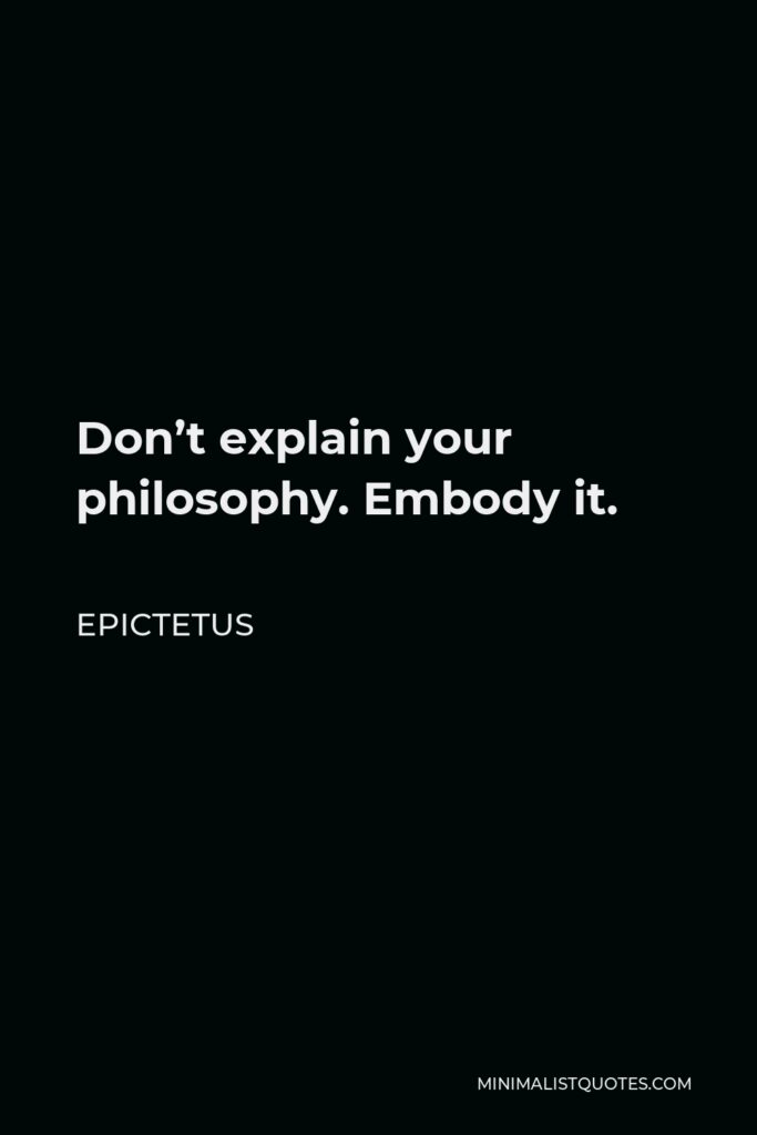 Epictetus Quote - Don’t explain your philosophy. Embody it.