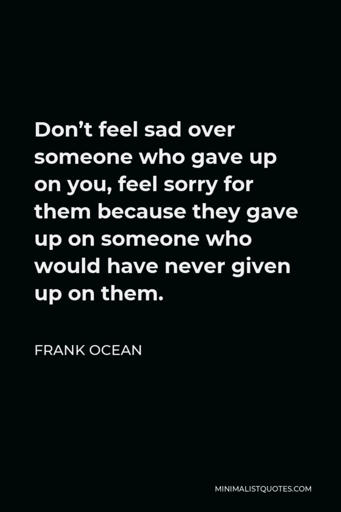 Frank Ocean Quote - Don’t feel sad over someone who gave up on you, feel sorry for them because they gave up on someone who would have never given up on them.