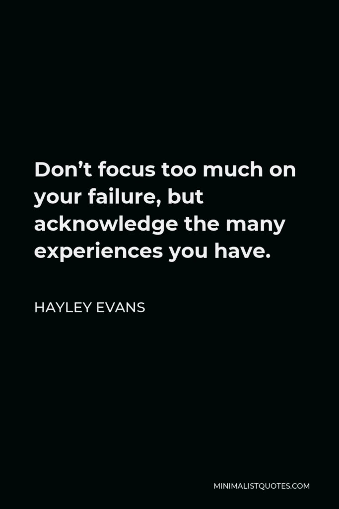 Hayley Evans Quote - Don’t focus too much on your failure, but acknowledge the many experiences you have.