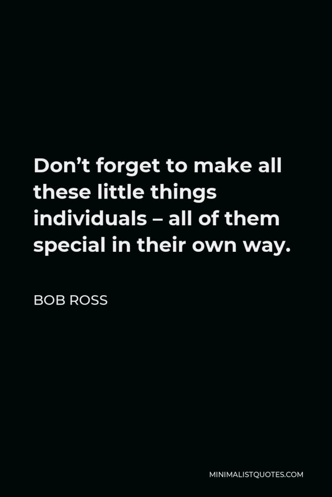 Bob Ross Quote - Don’t forget to make all these little things individuals – all of them special in their own way.