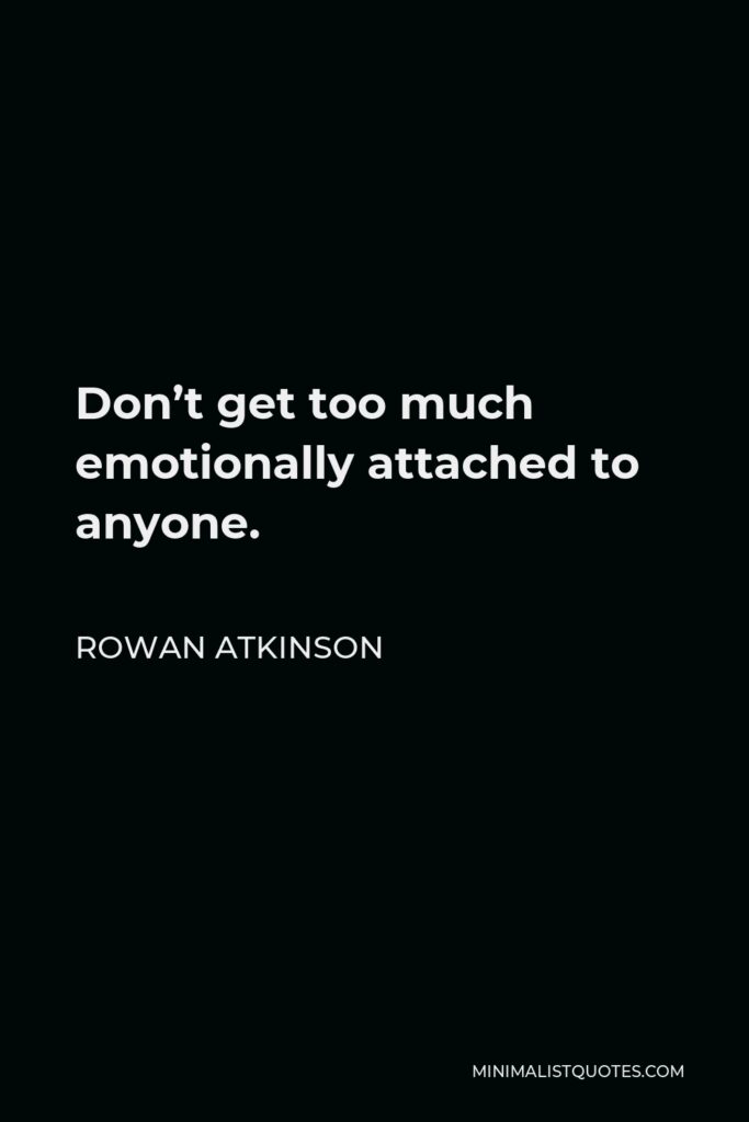 Rowan Atkinson Quote - Don’t get too much emotionally attached to anyone. 