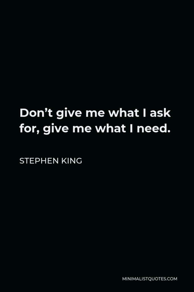 Stephen King Quote - Don’t give me what I ask for, give me what I need.