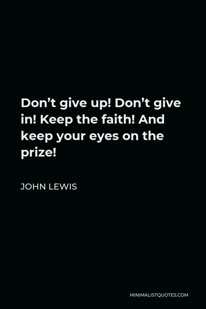 John Lewis Quote - Don’t give up! Don’t give in! Keep the faith! And keep your eyes on the prize!