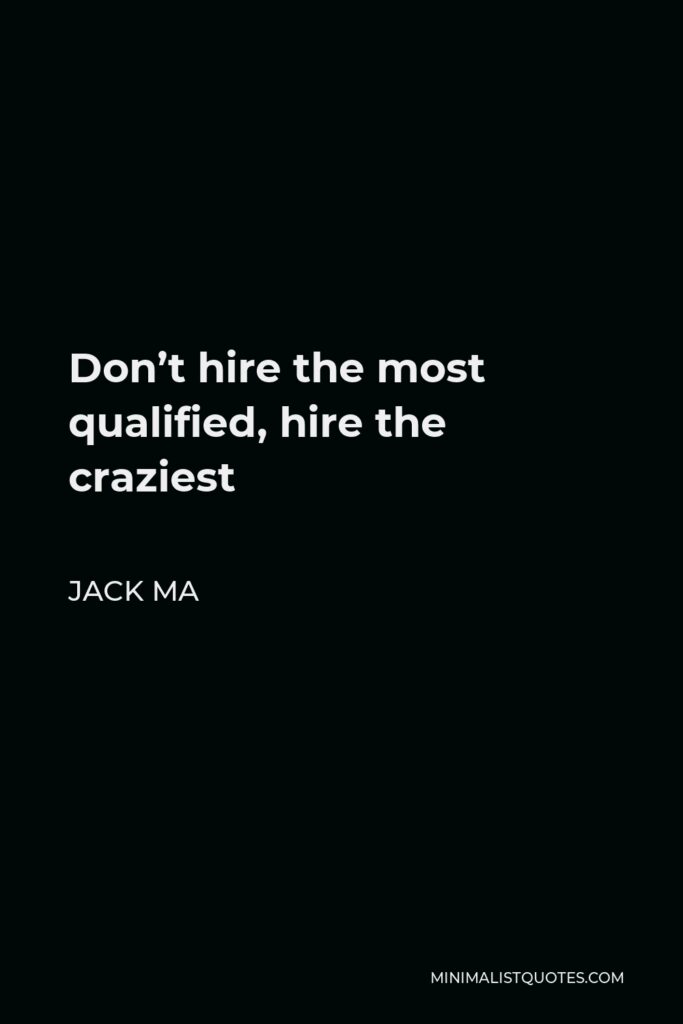 Jack Ma Quote - Don’t hire the most qualified, hire the craziest