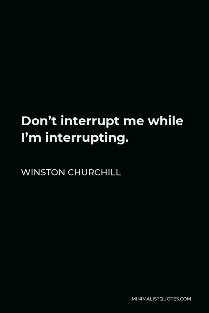 Winston Churchill Quote - Don’t interrupt me while I’m interrupting.