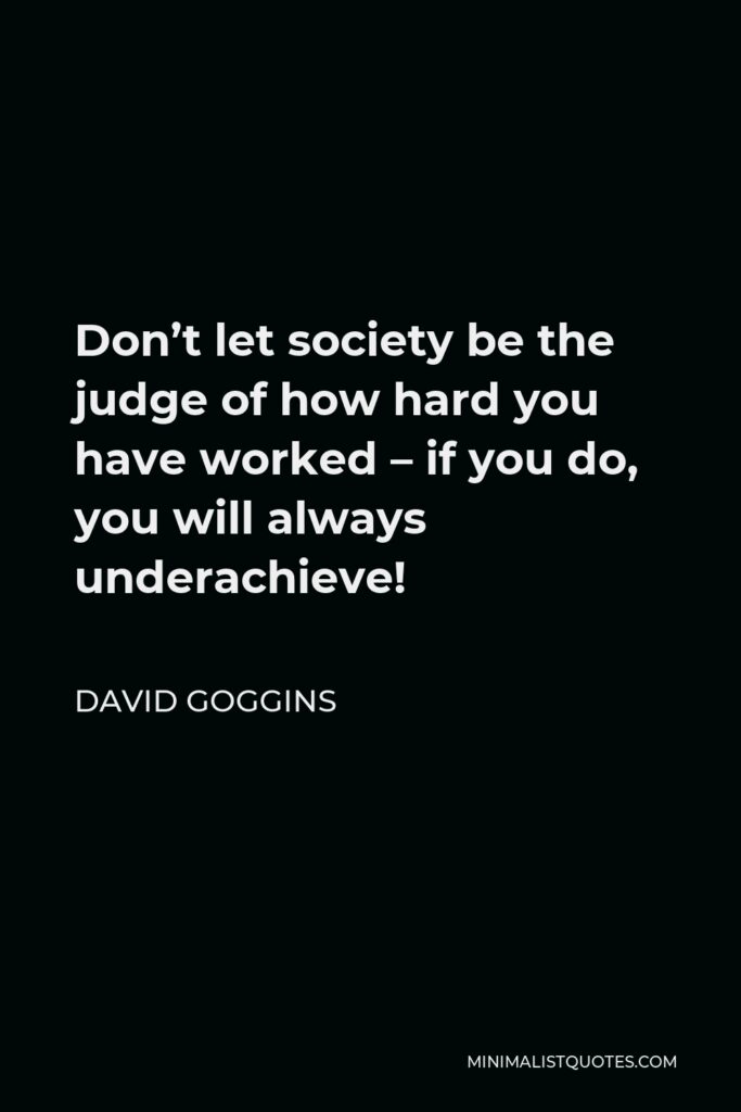 David Goggins Quote - Don’t let society be the judge of how hard you have worked – if you do, you will always underachieve!
