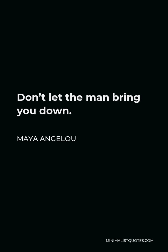 Maya Angelou Quote - Don’t let the man bring you down.