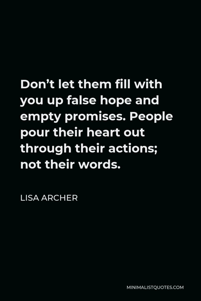 Lisa Archer Quote - Don’t let them fill with you up false hope and empty promises. People pour their heart out through their actions; not their words.