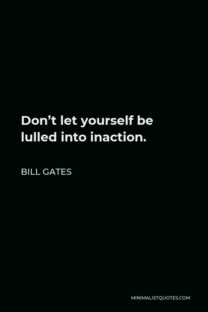 Bill Gates Quote - Don’t let yourself be lulled into inaction.
