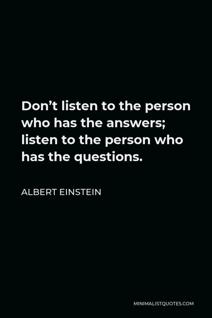 Albert Einstein Quote - Don’t listen to the person who has the answers; listen to the person who has the questions.