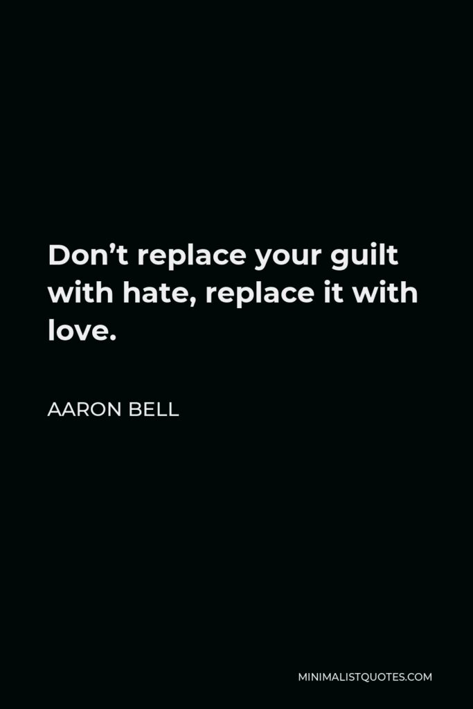 Aaron Bell Quote - Don’t replace your guilt with hate, replace it with love.