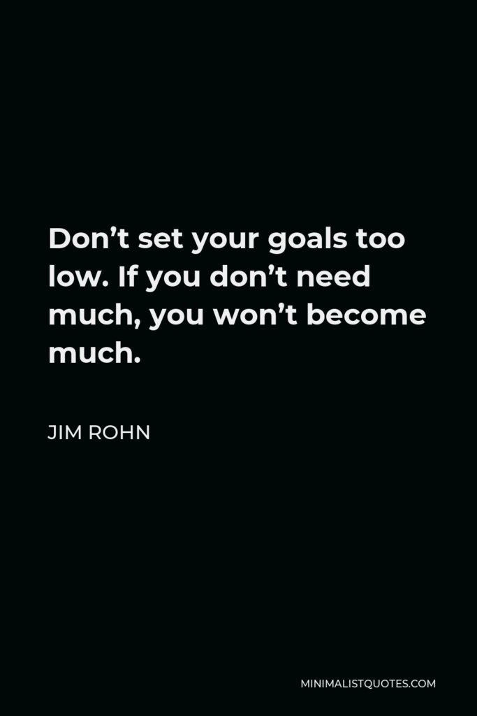 Jim Rohn Quote - Don’t set your goals too low. If you don’t need much, you won’t become much.