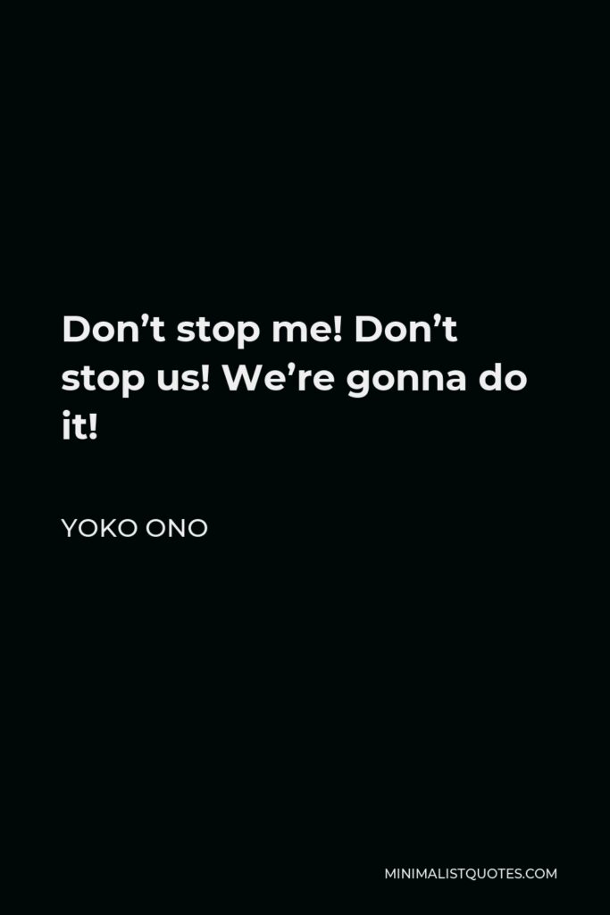 Yoko Ono Quote - Don’t stop me! Don’t stop us! We’re gonna do it!